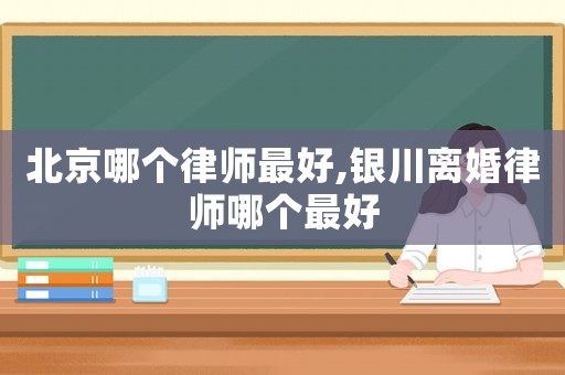 北京哪個律師最好,銀川離婚律師哪個最好