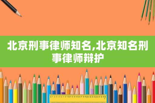 北京刑事律師知名,北京知名刑事律師辯護