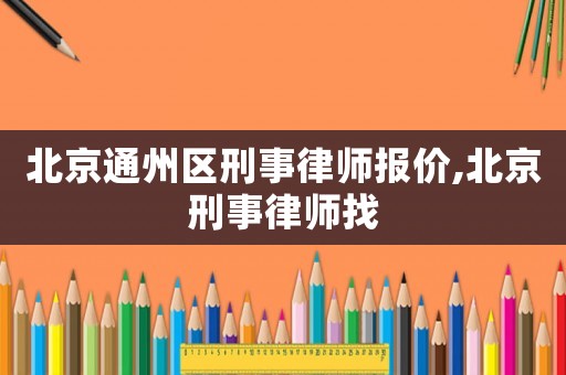北京通州區刑事律師報價,北京刑事律師找