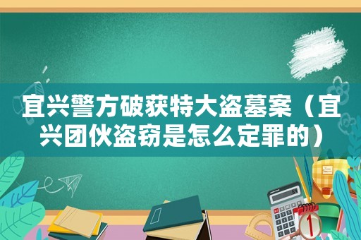 宜興警方破獲特大盜墓案（宜興團伙盜竊是怎么定罪的）