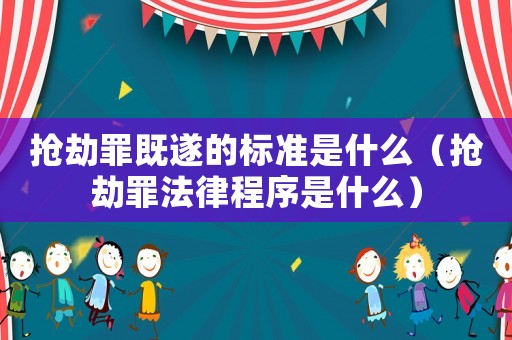 搶劫罪既遂的標(biāo)準(zhǔn)是什么（搶劫罪法律程序是什么）