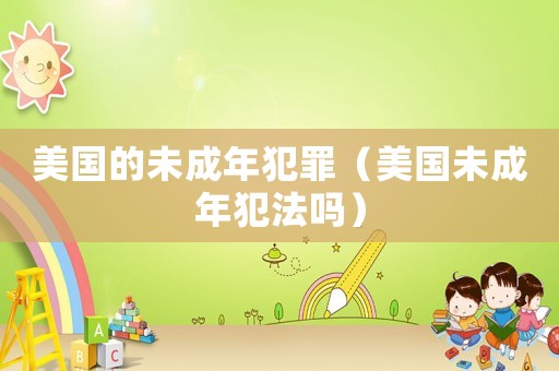 美國的未成年犯罪（美國未成年犯法嗎）