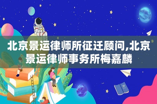 北京景運律師所征遷顧問,北京景運律師事務所梅嘉麟