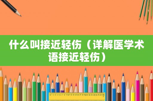 什么叫接近輕傷（詳解醫學術語接近輕傷）