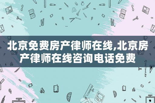 北京免費房產(chǎn)律師在線,北京房產(chǎn)律師在線咨詢電話免費