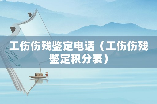 工傷傷殘鑒定電話（工傷傷殘鑒定積分表）