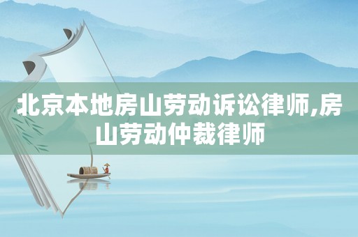 北京本地房山勞動訴訟律師,房山勞動仲裁律師