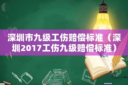 深圳市九級工傷賠償標準（深圳2017工傷九級賠償標準）