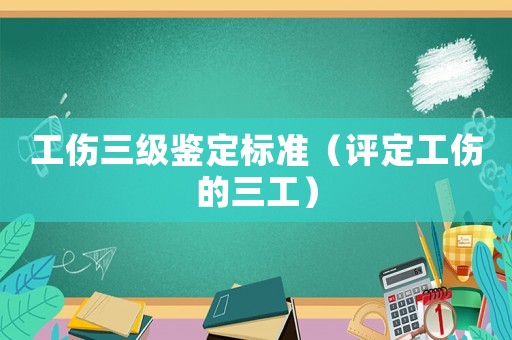 工傷三級鑒定標準（評定工傷的三工）