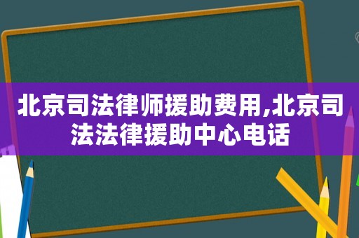 北京司法律師援助費(fèi)用,北京司法法律援助中心電話