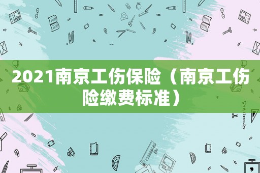2021南京工傷保險（南京工傷險繳費標準）