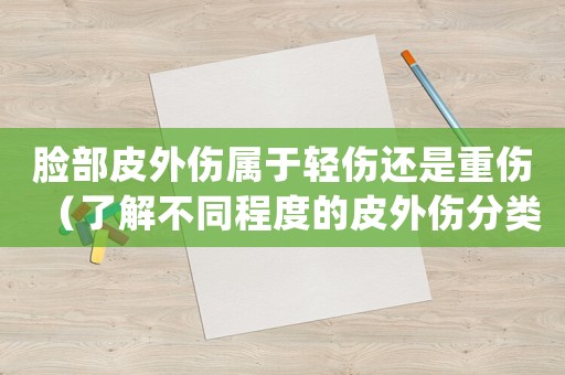 臉部皮外傷屬于輕傷還是重傷（了解不同程度的皮外傷分類）