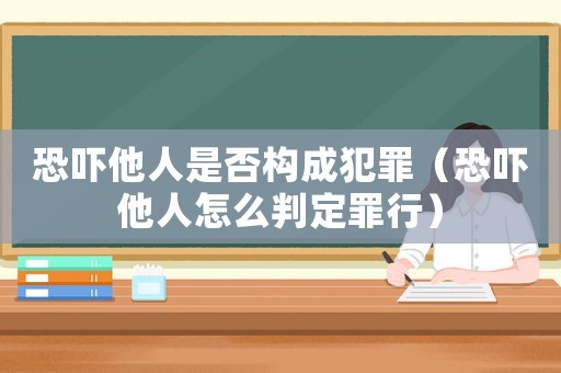 恐嚇他人是否構成犯罪（恐嚇他人怎么判定罪行）