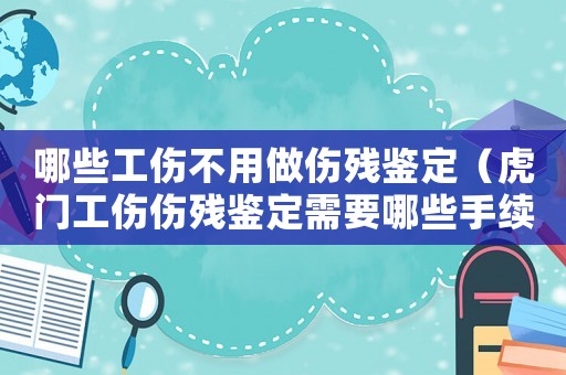 哪些工傷不用做傷殘鑒定（虎門工傷傷殘鑒定需要哪些手續(xù)）