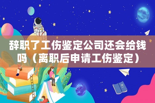 辭職了工傷鑒定公司還會(huì)給錢嗎（離職后申請(qǐng)工傷鑒定）