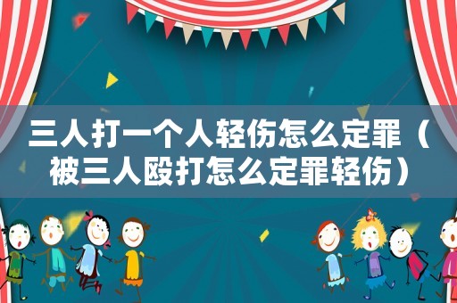 三人打一個人輕傷怎么定罪（被三人毆打怎么定罪輕傷）