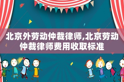 北京外勞動仲裁律師,北京勞動仲裁律師費用收取標準