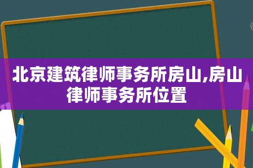 北京建筑律師事務所房山,房山律師事務所位置