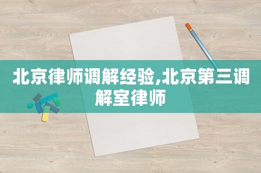 北京律師調(diào)解經(jīng)驗,北京第三調(diào)解室律師