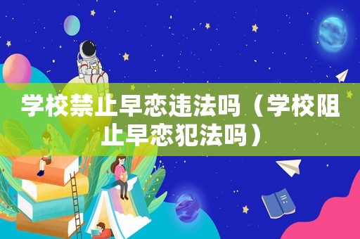 學(xué)校禁止早戀違法嗎（學(xué)校阻止早戀犯法嗎）