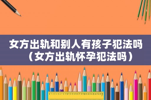 女方出軌和別人有孩子犯法嗎（女方出軌懷孕犯法嗎）