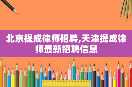 北京提成律師招聘,天津提成律師最新招聘信息