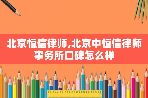 北京恒信律師,北京中恒信律師事務所口碑怎么樣