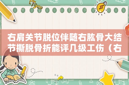 右肩關(guān)節(jié)脫位伴隨右肱骨大結(jié)節(jié)撕脫骨折能評(píng)幾級(jí)工傷（右肩關(guān)節(jié)脫位伴大結(jié)節(jié)骨折工傷幾級(jí)）