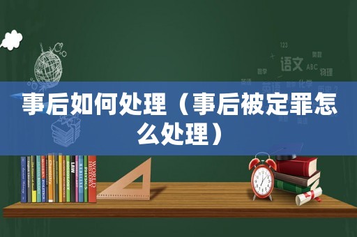 事后如何處理（事后被定罪怎么處理）