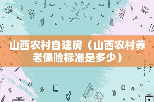 山西農村自建房（山西農村養老保險標準是多少）