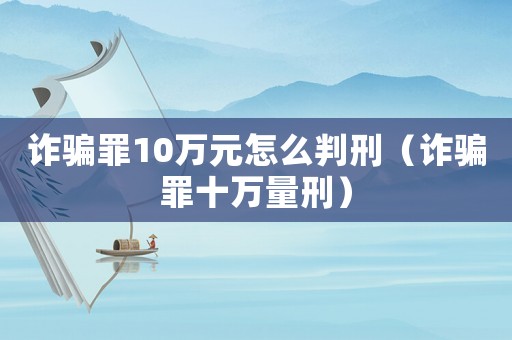 詐騙罪10萬元怎么判刑（詐騙罪十萬量刑）