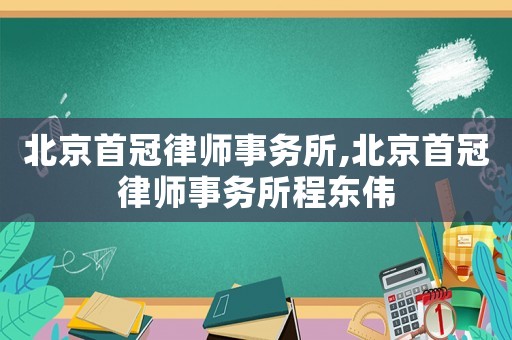 北京首冠律師事務(wù)所,北京首冠律師事務(wù)所程?hào)|偉