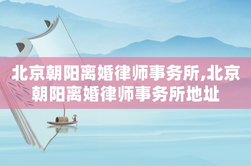 北京朝陽離婚律師事務所,北京朝陽離婚律師事務所地址