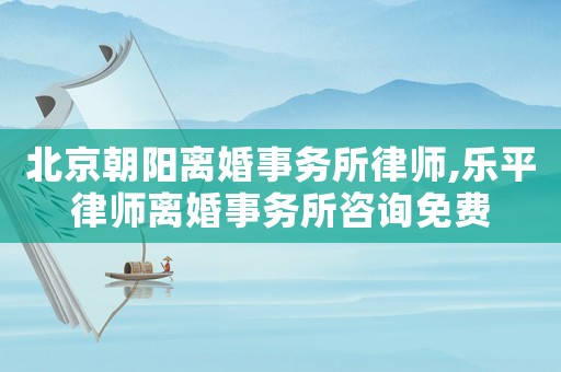 北京朝陽(yáng)離婚事務(wù)所律師,樂(lè)平律師離婚事務(wù)所咨詢(xún)免費(fèi)