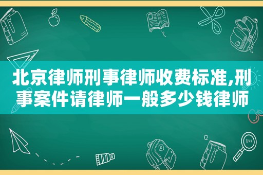 北京律師刑事律師收費標準,刑事案件請律師一般多少錢律師收費標準