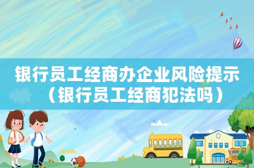 銀行員工經商辦企業風險提示（銀行員工經商犯法嗎）