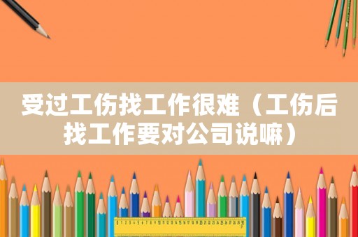 受過工傷找工作很難（工傷后找工作要對公司說嘛）