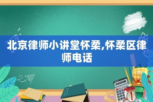 北京律師小講堂懷柔,懷柔區(qū)律師電話