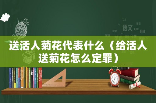 送活人菊花代表什么（給活人送菊花怎么定罪）