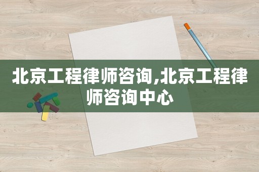 北京工程律師咨詢,北京工程律師咨詢中心