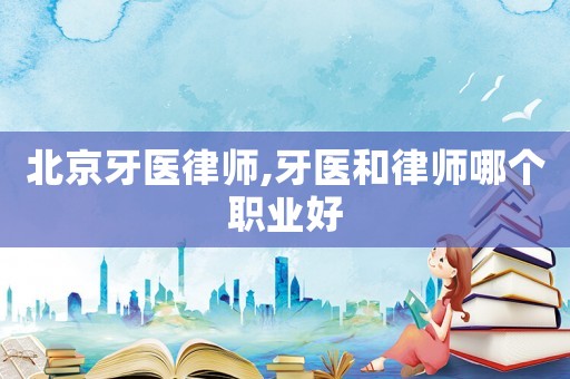 北京牙醫律師,牙醫和律師哪個職業好