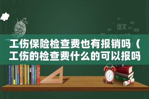 工傷保險檢查費也有報銷嗎（工傷的檢查費什么的可以報嗎）