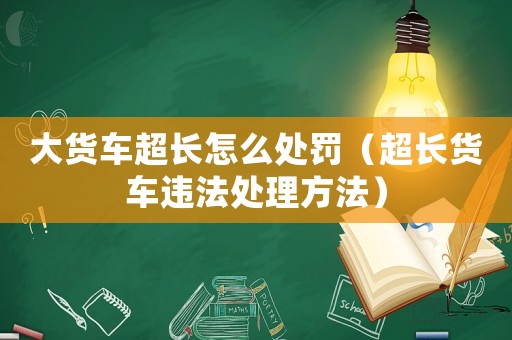 大貨車超長怎么處罰（超長貨車違法處理方法）