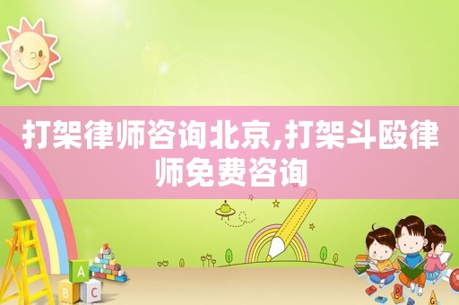 打架律師咨詢北京,打架斗毆律師免費咨詢