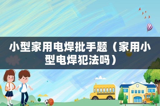 小型家用電焊批手題（家用小型電焊犯法嗎）