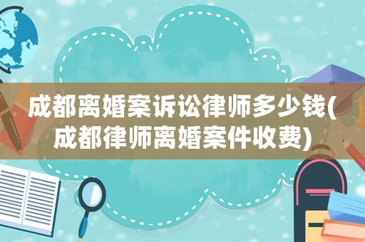 成都離婚案訴訟律師多少錢(成都律師離婚案件收費(fèi))