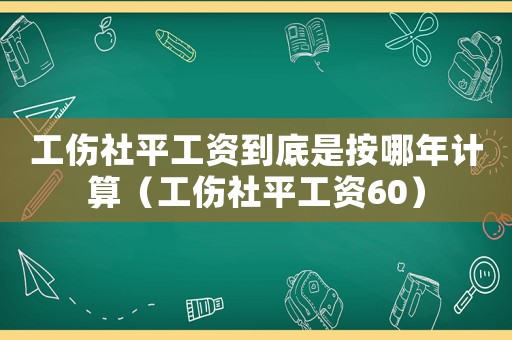 工傷社平工資到底是按哪年計(jì)算（工傷社平工資60）