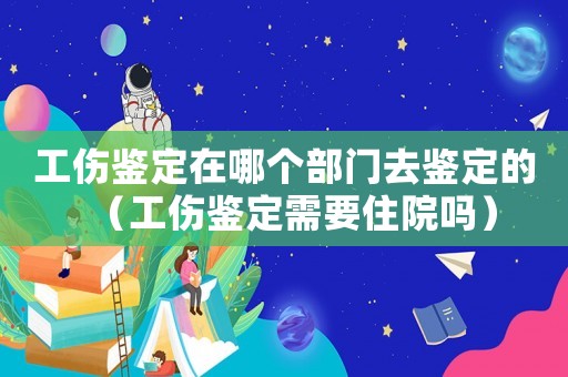 工傷鑒定在哪個(gè)部門(mén)去鑒定的（工傷鑒定需要住院?jiǎn)幔? title=