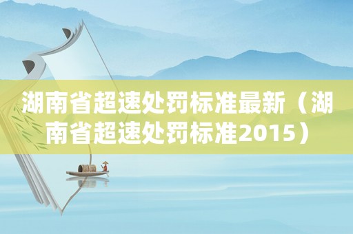 湖南省超速處罰標準最新（湖南省超速處罰標準2015）