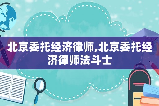 北京委托經濟律師,北京委托經濟律師法斗士